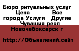 Бюро ритуальных услуг › Цена ­ 3 000 - Все города Услуги » Другие   . Чувашия респ.,Новочебоксарск г.